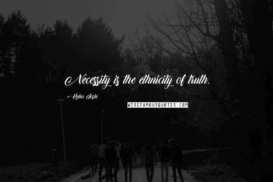 Kedar Joshi Quotes: Necessity is the ethnicity of truth.