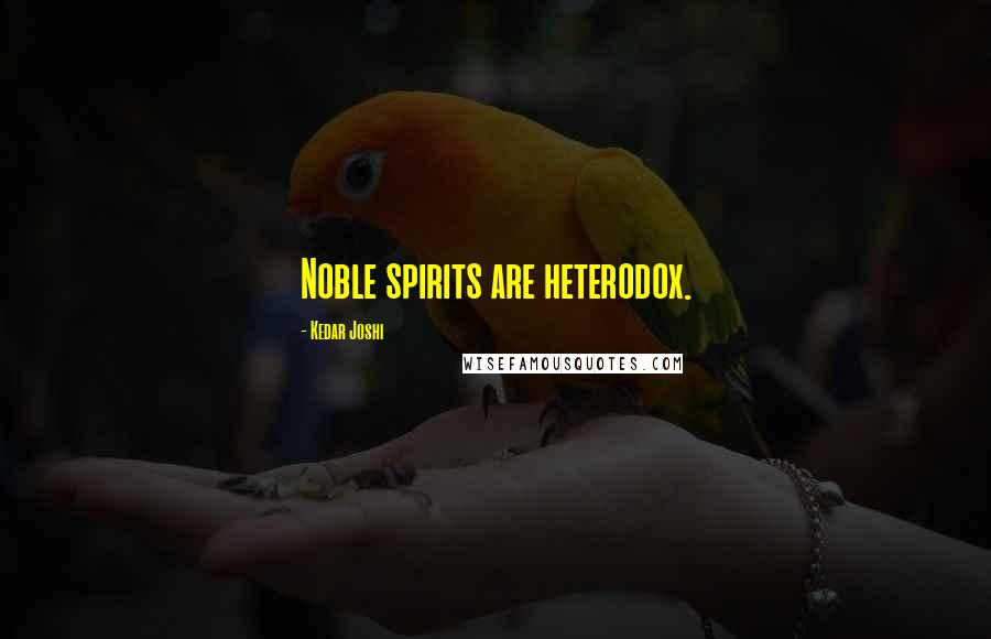 Kedar Joshi Quotes: Noble spirits are heterodox.