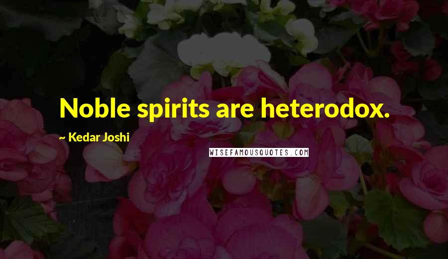 Kedar Joshi Quotes: Noble spirits are heterodox.