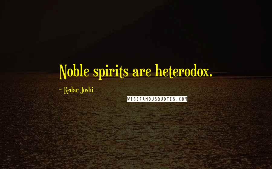 Kedar Joshi Quotes: Noble spirits are heterodox.