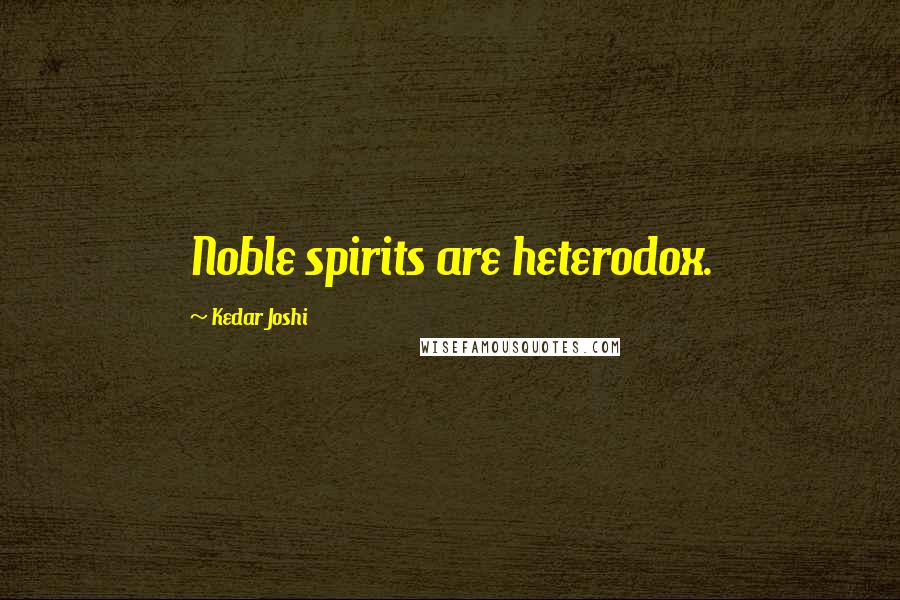 Kedar Joshi Quotes: Noble spirits are heterodox.