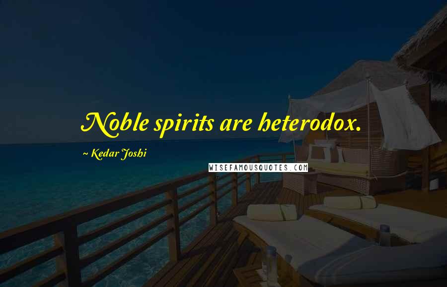 Kedar Joshi Quotes: Noble spirits are heterodox.