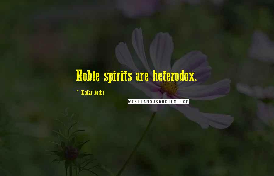 Kedar Joshi Quotes: Noble spirits are heterodox.