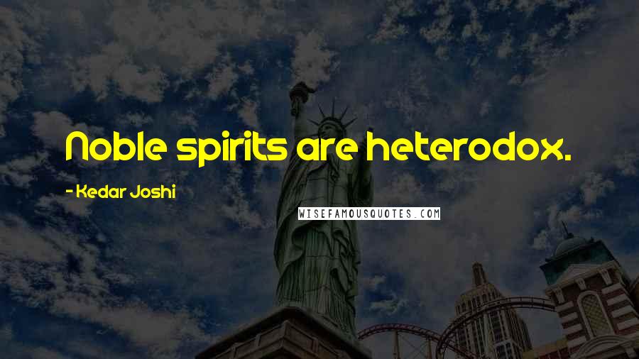 Kedar Joshi Quotes: Noble spirits are heterodox.