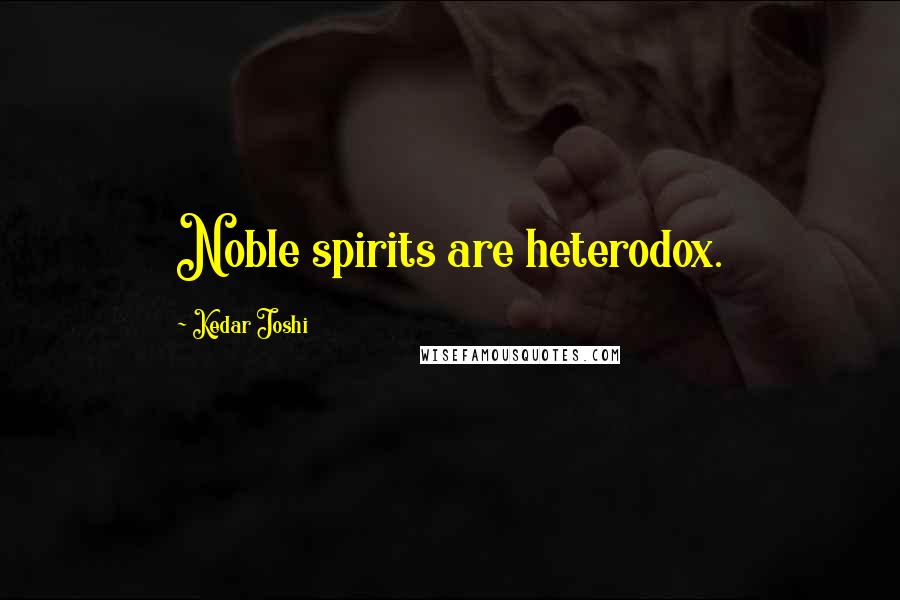 Kedar Joshi Quotes: Noble spirits are heterodox.