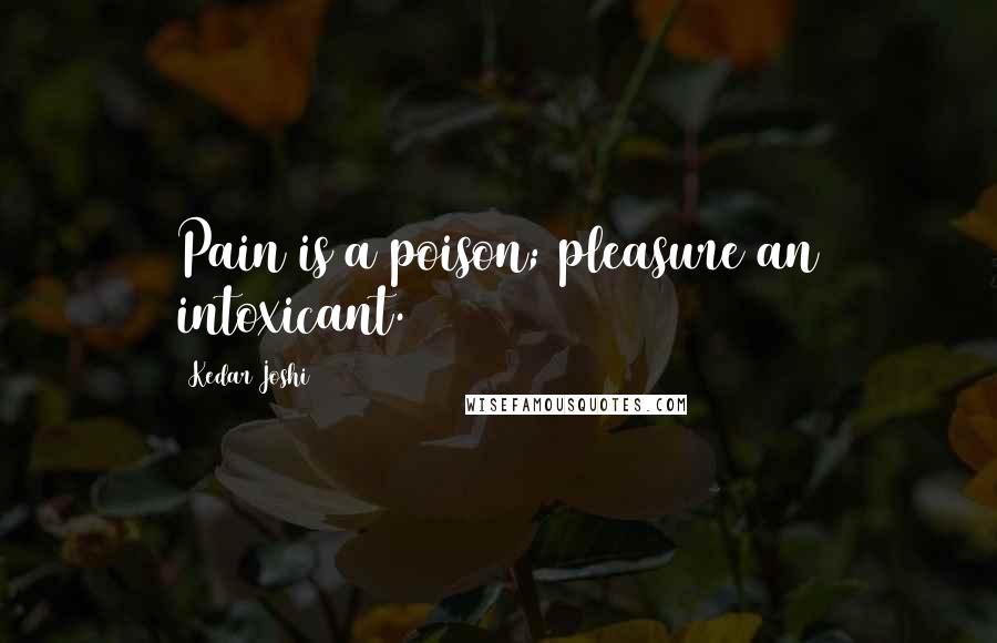Kedar Joshi Quotes: Pain is a poison; pleasure an intoxicant.