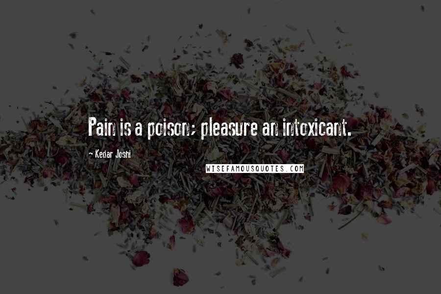 Kedar Joshi Quotes: Pain is a poison; pleasure an intoxicant.