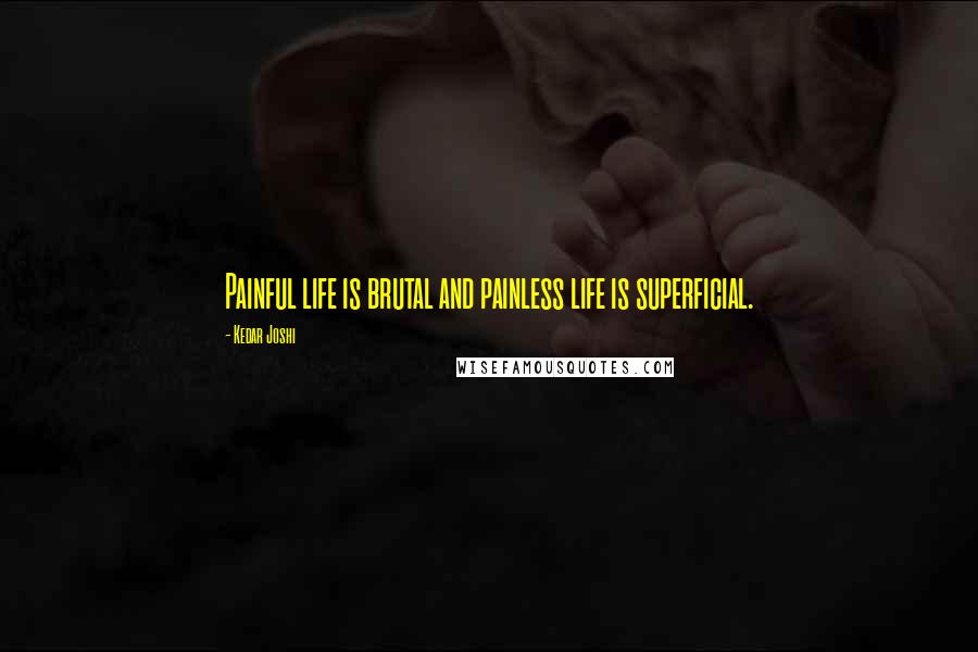 Kedar Joshi Quotes: Painful life is brutal and painless life is superficial.
