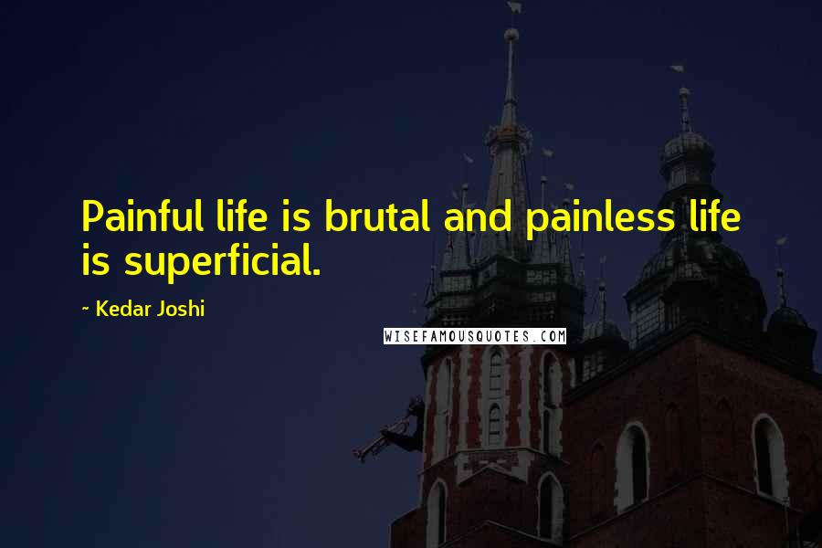 Kedar Joshi Quotes: Painful life is brutal and painless life is superficial.