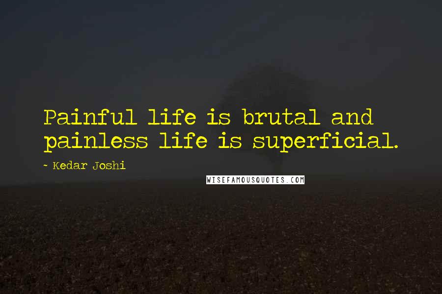 Kedar Joshi Quotes: Painful life is brutal and painless life is superficial.