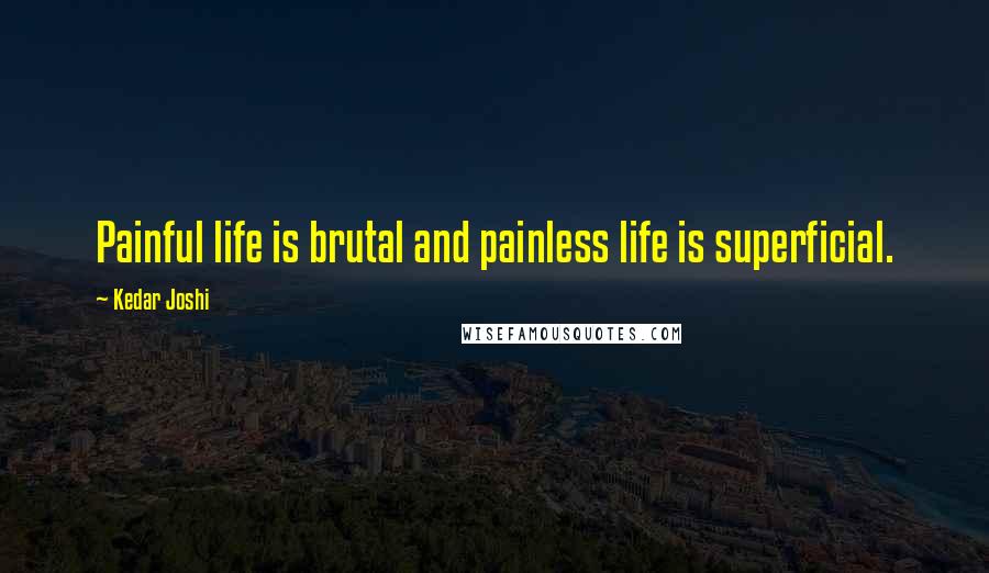 Kedar Joshi Quotes: Painful life is brutal and painless life is superficial.