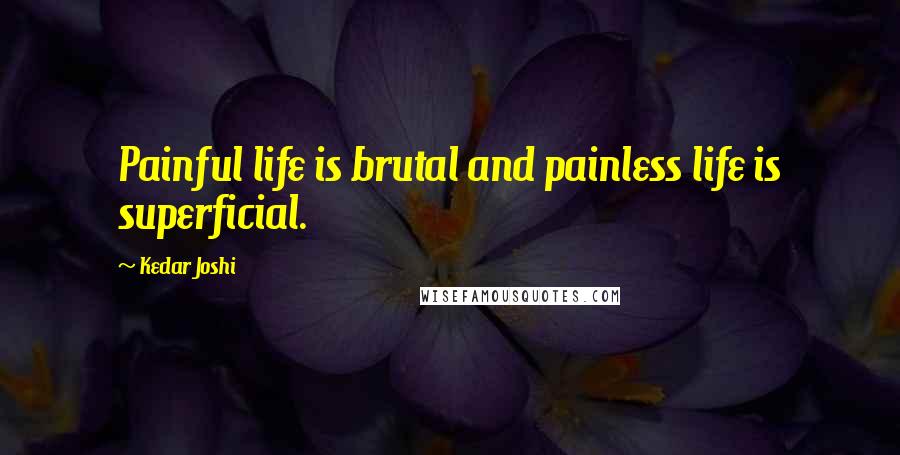 Kedar Joshi Quotes: Painful life is brutal and painless life is superficial.