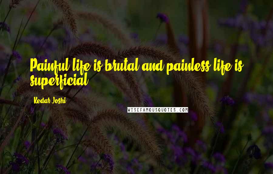 Kedar Joshi Quotes: Painful life is brutal and painless life is superficial.