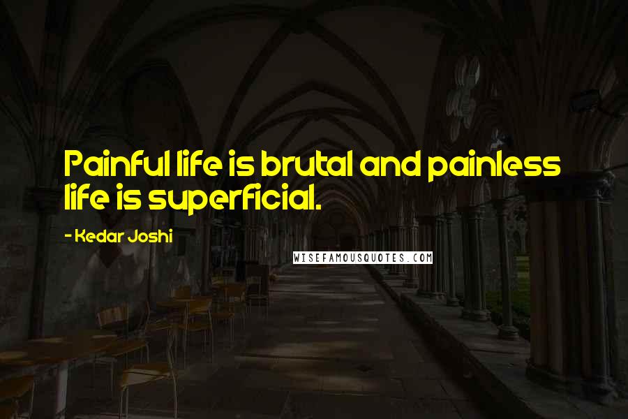 Kedar Joshi Quotes: Painful life is brutal and painless life is superficial.