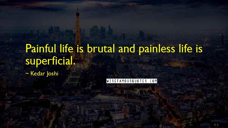 Kedar Joshi Quotes: Painful life is brutal and painless life is superficial.
