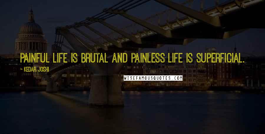 Kedar Joshi Quotes: Painful life is brutal and painless life is superficial.