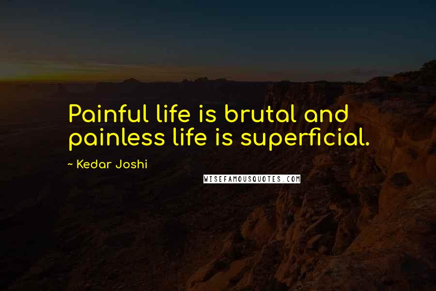 Kedar Joshi Quotes: Painful life is brutal and painless life is superficial.