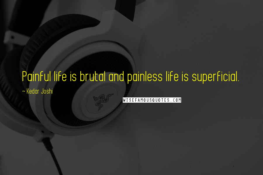Kedar Joshi Quotes: Painful life is brutal and painless life is superficial.