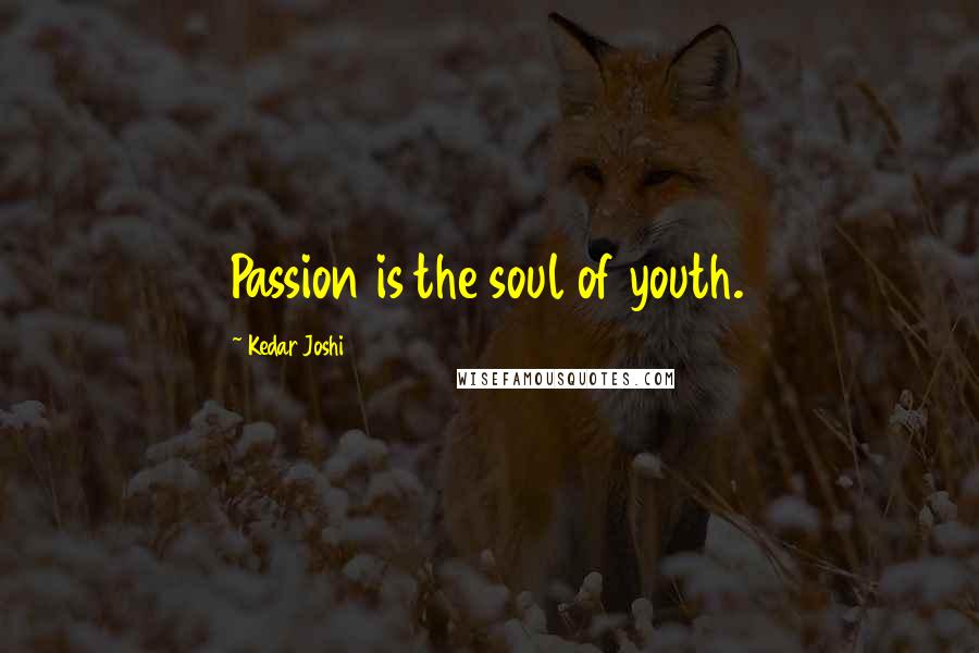 Kedar Joshi Quotes: Passion is the soul of youth.