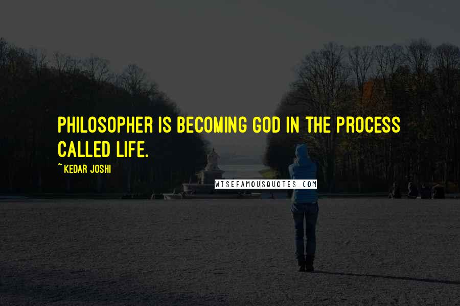 Kedar Joshi Quotes: Philosopher is becoming God in the process called life.