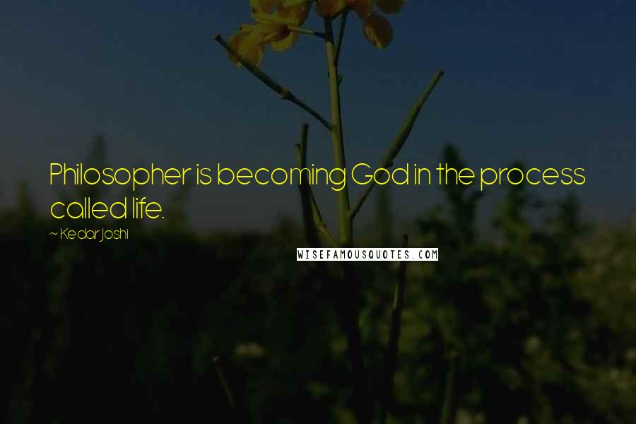 Kedar Joshi Quotes: Philosopher is becoming God in the process called life.