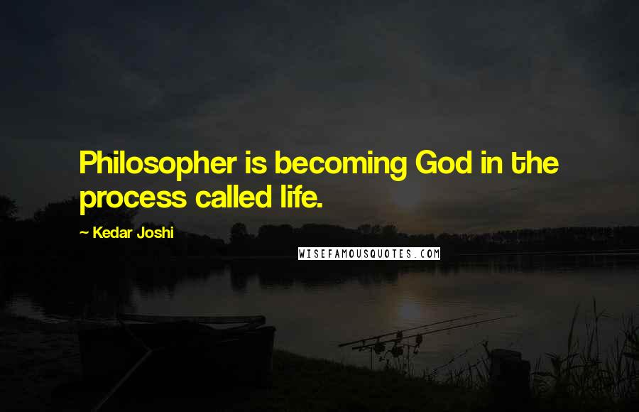 Kedar Joshi Quotes: Philosopher is becoming God in the process called life.