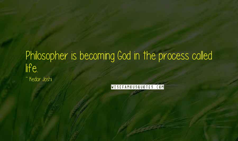 Kedar Joshi Quotes: Philosopher is becoming God in the process called life.