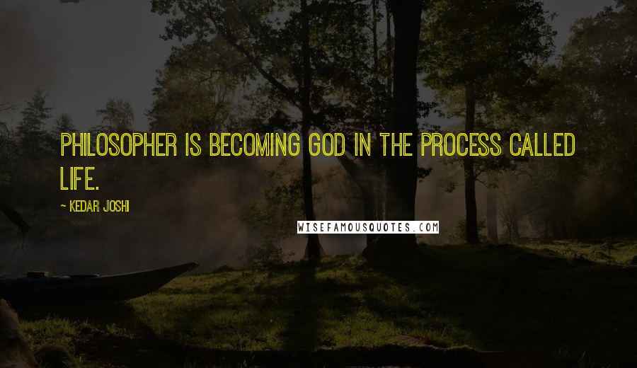 Kedar Joshi Quotes: Philosopher is becoming God in the process called life.