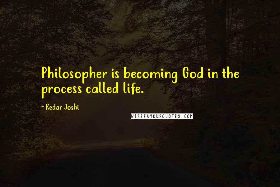 Kedar Joshi Quotes: Philosopher is becoming God in the process called life.