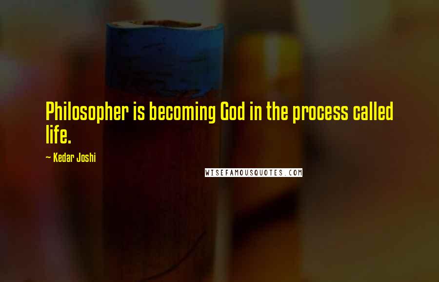 Kedar Joshi Quotes: Philosopher is becoming God in the process called life.