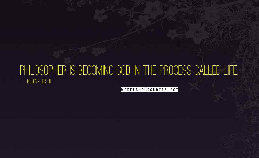 Kedar Joshi Quotes: Philosopher is becoming God in the process called life.