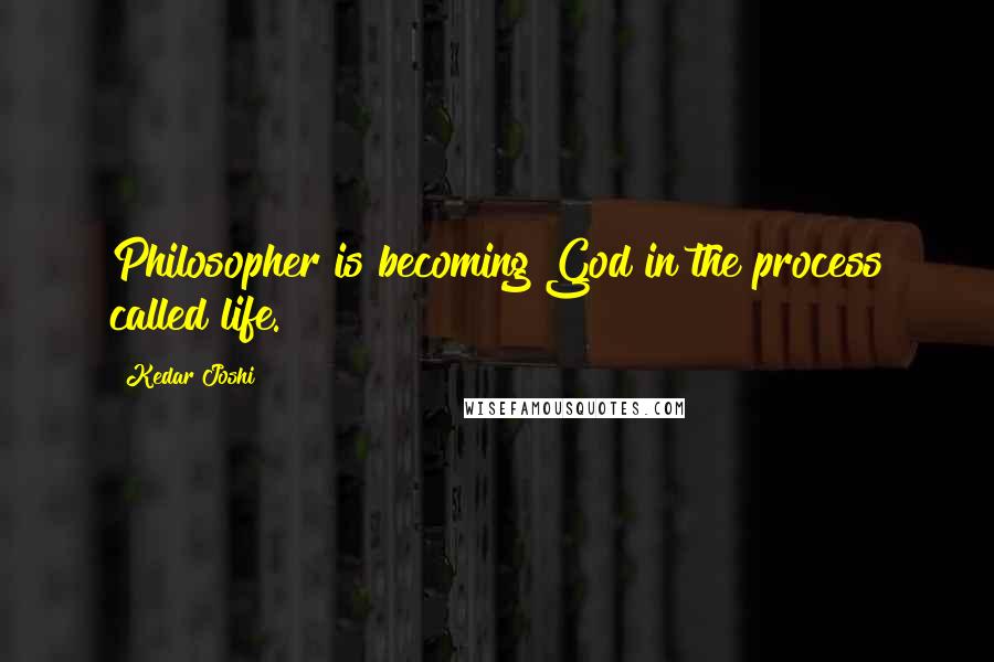 Kedar Joshi Quotes: Philosopher is becoming God in the process called life.