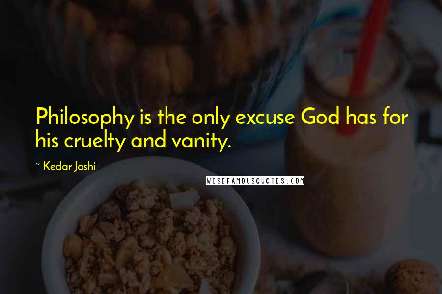 Kedar Joshi Quotes: Philosophy is the only excuse God has for his cruelty and vanity.