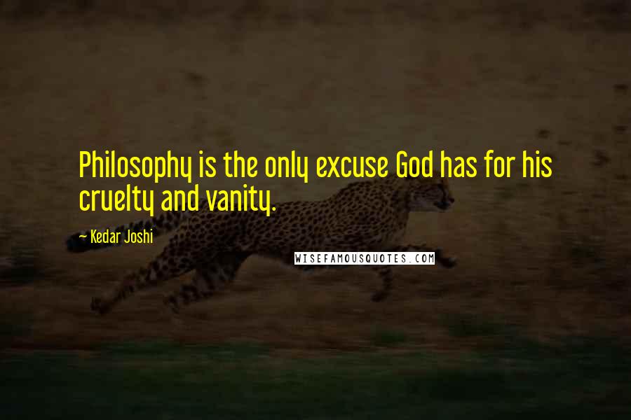 Kedar Joshi Quotes: Philosophy is the only excuse God has for his cruelty and vanity.