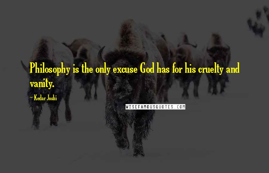 Kedar Joshi Quotes: Philosophy is the only excuse God has for his cruelty and vanity.