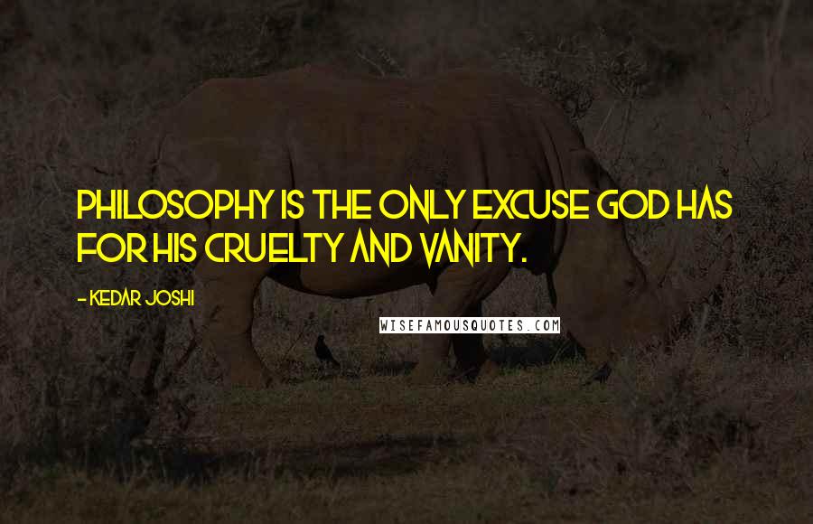 Kedar Joshi Quotes: Philosophy is the only excuse God has for his cruelty and vanity.