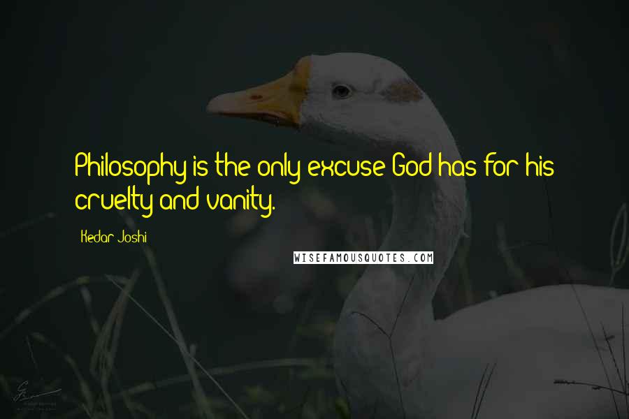 Kedar Joshi Quotes: Philosophy is the only excuse God has for his cruelty and vanity.
