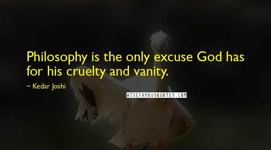 Kedar Joshi Quotes: Philosophy is the only excuse God has for his cruelty and vanity.