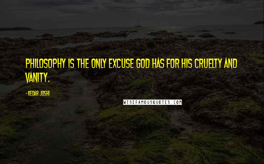 Kedar Joshi Quotes: Philosophy is the only excuse God has for his cruelty and vanity.