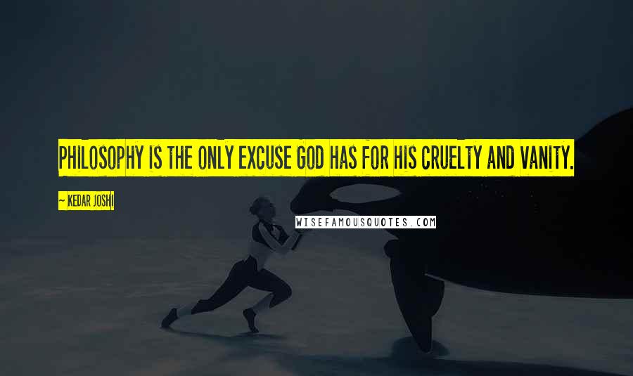 Kedar Joshi Quotes: Philosophy is the only excuse God has for his cruelty and vanity.