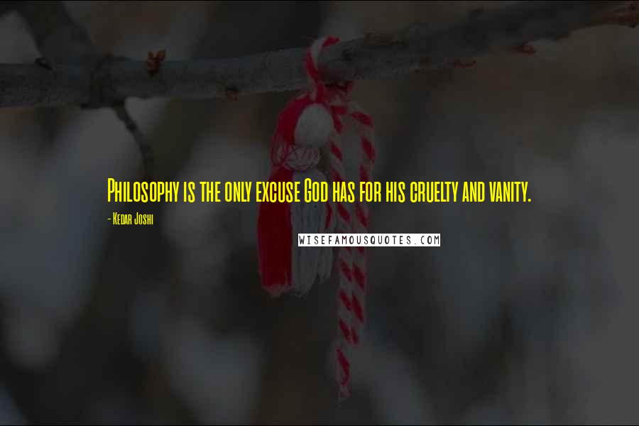 Kedar Joshi Quotes: Philosophy is the only excuse God has for his cruelty and vanity.