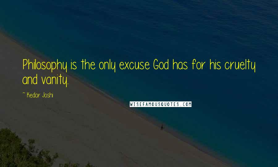 Kedar Joshi Quotes: Philosophy is the only excuse God has for his cruelty and vanity.