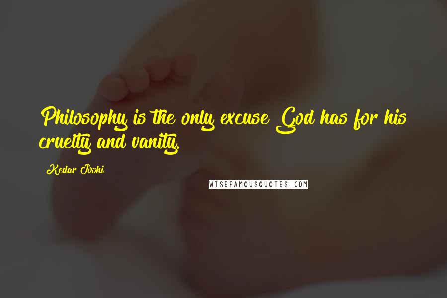 Kedar Joshi Quotes: Philosophy is the only excuse God has for his cruelty and vanity.