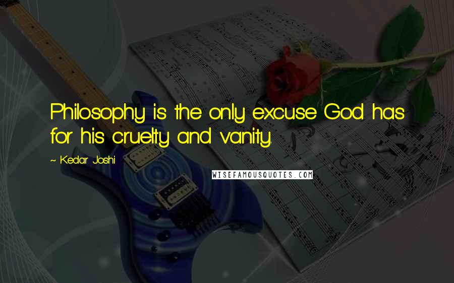 Kedar Joshi Quotes: Philosophy is the only excuse God has for his cruelty and vanity.
