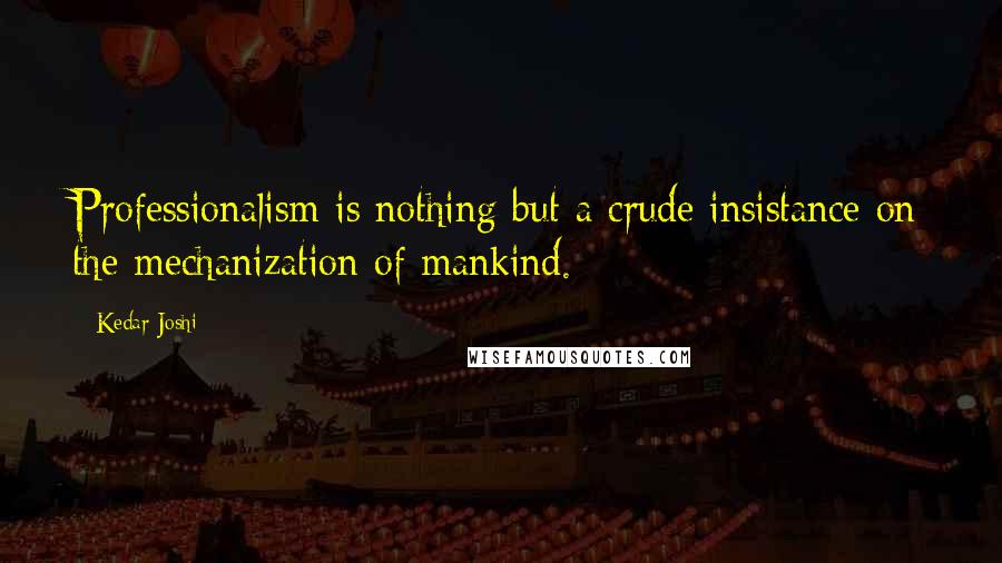 Kedar Joshi Quotes: Professionalism is nothing but a crude insistance on the mechanization of mankind.