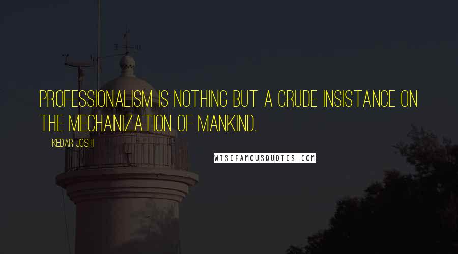Kedar Joshi Quotes: Professionalism is nothing but a crude insistance on the mechanization of mankind.