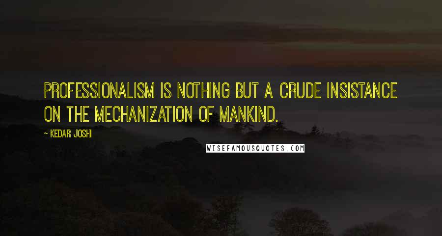 Kedar Joshi Quotes: Professionalism is nothing but a crude insistance on the mechanization of mankind.