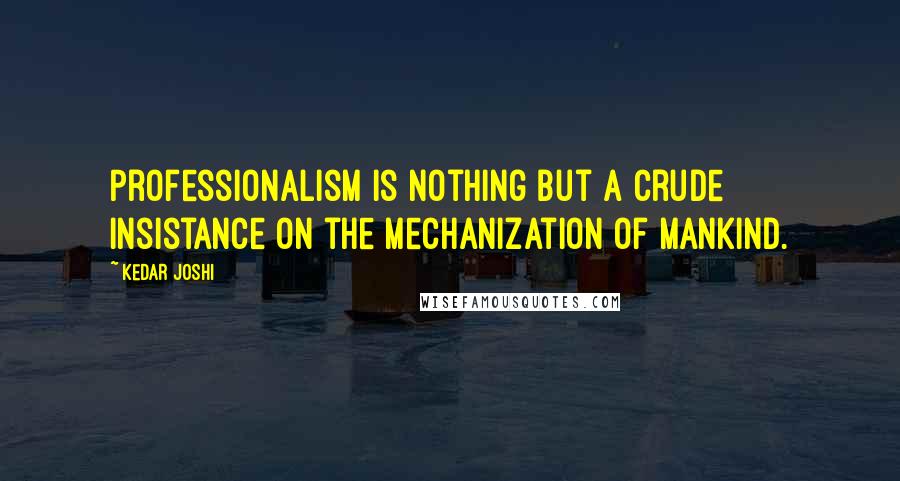 Kedar Joshi Quotes: Professionalism is nothing but a crude insistance on the mechanization of mankind.