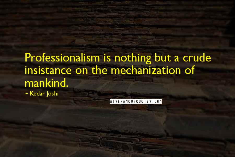 Kedar Joshi Quotes: Professionalism is nothing but a crude insistance on the mechanization of mankind.