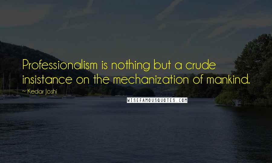 Kedar Joshi Quotes: Professionalism is nothing but a crude insistance on the mechanization of mankind.